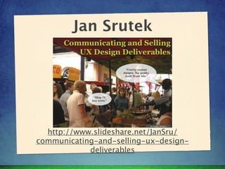 Jan Srutek




  http://www.slideshare.net/JanSru/
communicating-and-selling-ux-design-
            deliverables
 