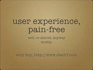 user experience,
   pain-free
     well, or almost, anyway
              mostly.


amy hoy, http://www.slash7.com