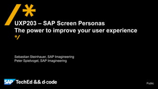 Public 
UXP203 – SAP Screen Personas 
The power to improve your user experience 
Sebastian Steinhauer, SAP Imagineering 
Peter Spielvogel, SAP Imagineering 
 