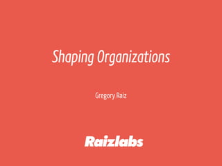 Gregory Raiz
Shaping Organizations
 