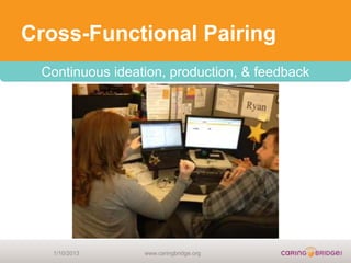 Cross-Functional Pairing
 Continuous ideation, production, & feedback




   1/10/2013     www.caringbridge.org
 