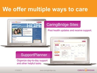 We offer multiple ways to care

                                  CaringBridge Sites
                                    Post health updates and receive support.




           SupportPlanner
      Organize day-to-day support
      and other helpful tasks

    1/10/2013             www.caringbridge.org
 