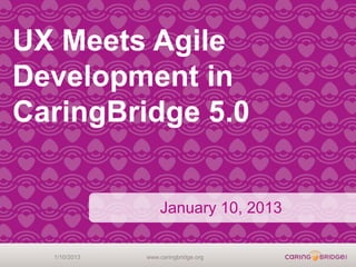 UX Meets Agile
Development in
CaringBridge 5.0


                  January 10, 2013

  1/10/2013   www.caringbridge.org
 