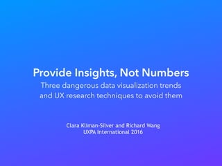 Provide Insights, Not Numbers
Three dangerous data visualization trends
and UX research techniques to avoid them
Clara Kliman-Silver and Richard Wang
UXPA International 2016
 