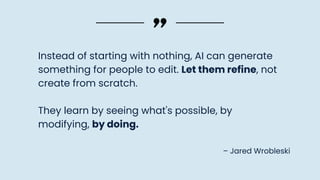 – Jared Wrobleski
Instead of starting with nothing, AI can generate
something for people to edit. Let them refine, not
create from scratch.
They learn by seeing what's possible, by
modifying, by doing.
 