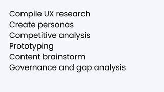 Compile UX research
Create personas
Competitive analysis
Prototyping
Content brainstorm
Governance and gap analysis
 