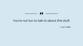 You’re not fun to talk to about this stuff.
– Lou’s Wife
 