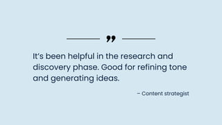 – Content strategist
It’s been helpful in the research and
discovery phase. Good for refining tone
and generating ideas.
 
