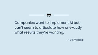 – UX Principal
Companies want to implement AI but
can’t seem to articulate how or exactly
what results they’re wanting.
 