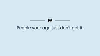 People your age just don’t get it.
 