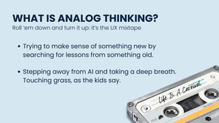 WHAT IS ANALOG THINKING?
Trying to make sense of something new by
searching for lessons from something old.
Stepping away from AI and taking a deep breath.
Touching grass, as the kids say.
Life Is A Carnival
Roll ‘em down and turn it up: it’s the UX mixtape
 