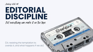 Breakdown
EDITORIAL
DISCIPLINE
(Or, resisting the temptation to
overdo it, and what happens if we do)
Analog skill #1
Not everything can make it on the tape
 