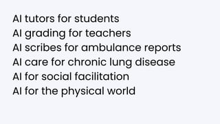 AI tutors for students
AI grading for teachers
AI scribes for ambulance reports
AI care for chronic lung disease
AI for social facilitation
AI for the physical world
 