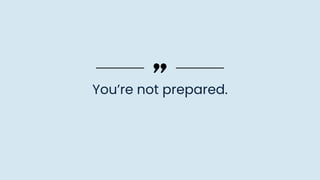 You’re not prepared.
 