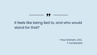– Paul Graham, CEO,
Y Combinator
It feels like being lied to, and who would
stand for that?
 
