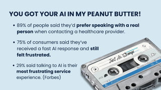 YOU GOT YOUR AI IN MY PEANUT BUTTER!
89% of people said they’d prefer speaking with a real
person when contacting a healthcare provider.
75% of consumers said they’ve
received a fast AI response and still
felt frustrated.
29% said talking to AI is their
most frustrating service
experience. (Forbes)
Just As Strange
 