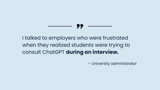I talked to employers who were frustrated
when they realized students were trying to
consult ChatGPT during an interview.
– University administrator
 