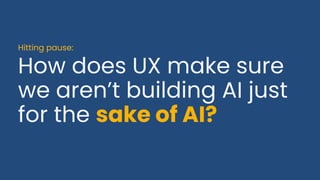 How does UX make sure
we aren’t building AI just
for the sake of AI?
Hitting pause:
 