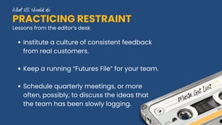 PRACTICING RESTRAINT
Institute a culture of consistent feedback
from real customers.
Keep a running “Futures File” for your team.
Schedule quarterly meetings, or more
often, possibly, to discuss the ideas that
the team has been slowly logging.
Lessons from the editor’s desk
What UX should do
Musta Got Lost
 
