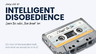 I Fought The Law
INTELLIGENT
DISOBEDIENCE
(Or, how UX Moneyballed itself,
and what we should do to fix it)
Analog skill #2
Learn the rules, then break ‘em
 