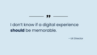 I don’t know if a digital experience
should be memorable.
– UX Director
 