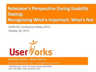 Notetaker's Perspective During Usability
Testing:
Recognizing What's Important, What's Not
UXPA-DC Conference Redux 2013
October 25, 2013

Kristen Davis ● Dick Horst
kdavis@userworks.com

●

dhorst@userworks.com

1738 Elton Rd., Suite 138, Silver Spring, MD 20903
(301) 431-0500  www.userworks.com

 