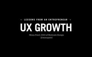 UX GROWTH
~ L E S S O N S F R O M A N E N T R E P R E N E U R ~
Mona Patel, CEO of Motivate Design
@monapatel
 