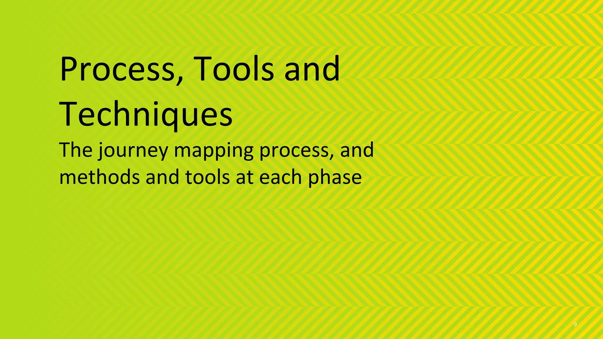 Process, Tools and
Techniques
The journey mapping process, and
methods and tools at each phase
9
 