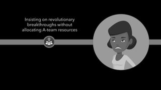 PEOPLE FIRST: Human-Centered Innovation, Transformation & Iteration| © XD Go, LLC Confidential | p. 14. @uxpaMN | @matthewjdoty | @weareXDGO
Insisting on revolutionary
breakthroughs without
allocating A-team resources
 