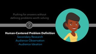 PEOPLE FIRST: Human-Centered Innovation, Transformation & Iteration| © XD Go, LLC Confidential | p. 21. @uxpaMN | @matthewjdoty | @weareXDGO
Pushing for answers without
defining problems worth solving
Human-Centered Problem Definition
Secondary Research
Audience Observation
Audience Ideation
 