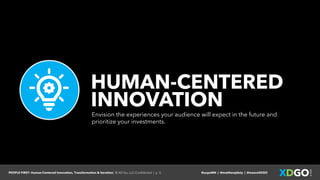 PEOPLE FIRST: Human-Centered Innovation, Transformation & Iteration| © XD Go, LLC Confidential | p. 3. @uxpaMN | @matthewjdoty | @weareXDGO
HUMAN-CENTERED
INNOVATION
Envision the experiences your audience will expect in the future and
prioritize your investments.
 