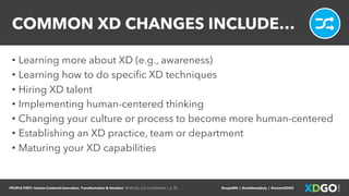 PEOPLE FIRST: Human-Centered Innovation, Transformation & Iteration| © XD Go, LLC Confidential | p. 35. @uxpaMN | @matthewjdoty | @weareXDGO
COMMON XD CHANGES INCLUDE…
• Learning more about XD (e.g., awareness)
• Learning how to do specific XD techniques
• Hiring XD talent
• Implementing human-centered thinking
• Changing your culture or process to become more human-centered
• Establishing an XD practice, team or department
• Maturing your XD capabilities
 