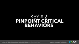 PEOPLE FIRST: Human-Centered Innovation, Transformation & Iteration| © XD Go, LLC Confidential | p. 36. @uxpaMN | @matthewjdoty | @weareXDGO
KEY # 2:
PINPOINT CRITICAL
BEHAVIORS
 