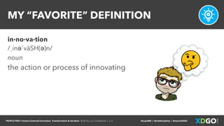 PEOPLE FIRST: Human-Centered Innovation, Transformation & Iteration| © XD Go, LLC Confidential | p. 4. @uxpaMN | @matthewjdoty | @weareXDGO
MY “FAVORITE” DEFINITION
in·no·va·tion
/ˌinəˈvāSH(ə)n/
noun
the action or process of innovating
 