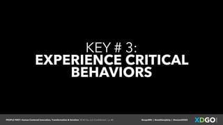 PEOPLE FIRST: Human-Centered Innovation, Transformation & Iteration| © XD Go, LLC Confidential | p. 40. @uxpaMN | @matthewjdoty | @weareXDGO
KEY # 3:
EXPERIENCE CRITICAL
BEHAVIORS
 