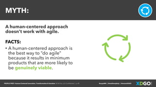 PEOPLE FIRST: Human-Centered Innovation, Transformation & Iteration| © XD Go, LLC Confidential | p. 49. @uxpaMN | @matthewjdoty | @weareXDGO
MYTH:
A human-centered approach
doesn’t work with agile.
FACTS:
• A human-centered approach is
the best way to “do agile”
because it results in minimum
products that are more likely to
be genuinely viable.
 