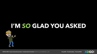 PEOPLE FIRST: Human-Centered Innovation, Transformation & Iteration| © XD Go, LLC Confidential | p. 52. @uxpaMN | @matthewjdoty | @weareXDGO
I’M SO GLAD YOU ASKED
 