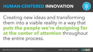 PEOPLE FIRST: Human-Centered Innovation, Transformation & Iteration| © XD Go, LLC Confidential | p. 6. @uxpaMN | @matthewjdoty | @weareXDGO
HUMAN-CENTERED INNOVATION
Creating new ideas and transforming
them into a viable reality in a way that
puts the people we’re designing for
at the center of attention throughout
the entire process.
 