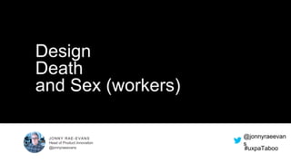 @jonnyraeevan
s
#uxpaTaboo
JONNY RAE-EVANS
Head of Product Innovation
@jonnyraeevans
Design
Death
and Sex (workers)
 