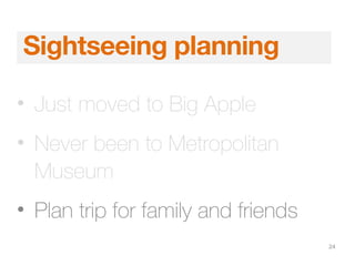 24
Sightseeing planning
• Just moved to Big Apple
• Never been to Metropolitan
Museum
• Plan trip for family and friends
 