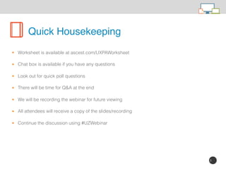 3
• Worksheet is available at ascest.com/UXPAWorksheet
• Chat box is available if you have any questions	
• Look out for quick poll questions
• There will be time for Q&A at the end	
• We will be recording the webinar for future viewing	
• All attendees will receive a copy of the slides/recording	
• Continue the discussion using #UZWebinar
Quick Housekeeping
 