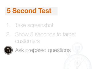 5 Second Test
1. Take screenshot
2. Show 5 seconds to target
customers
3. Ask prepared questions
 