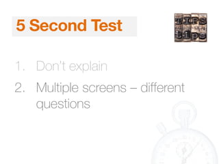 5 Second Test
1. Don’t explain
2. Multiple screens – different
questions
 