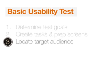 1. Determine test goals
2. Create tasks & prep screens
3. Locate target audience
Basic Usability Test
 