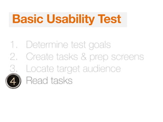 1. Determine test goals
2. Create tasks & prep screens
3. Locate target audience
4. Read tasks
Basic Usability Test
 