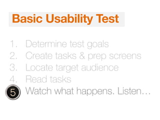 1. Determine test goals
2. Create tasks & prep screens
3. Locate target audience
4. Read tasks
5. Watch what happens. Listen…
Basic Usability Test
 