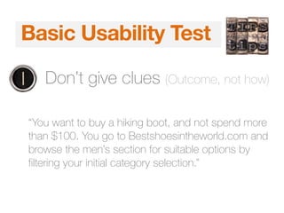 5 Second TestBasic Usability Test
1. Don’t give clues (Outcome, not how)
“You want to buy a hiking boot, and not spend more
than $100. You go to Bestshoesintheworld.com and
browse the men’s section for suitable options by
filtering your initial category selection.”
 