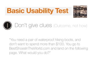 5 Second TestBasic Usability Test
1. Don’t give clues (Outcome, not how)
“You need a pair of waterproof hiking boots, and
don't want to spend more than $100. You go to
BestShoesInTheWorld.com and land on the following
page. What would you do?”
 
