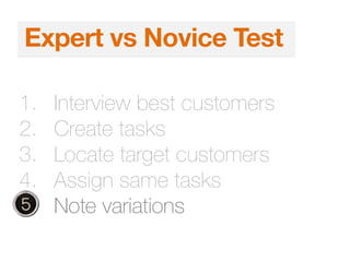 1. Interview best customers
2. Create tasks
3. Locate target customers
4. Assign same tasks
5. Note variations
Expert vs Novice Test
 