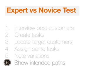 1. Interview best customers
2. Create tasks
3. Locate target customers
4. Assign same tasks
5. Note variations
6. Show intended paths
Expert vs Novice Test
 